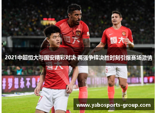 2021中超恒大与国安精彩对决 两强争锋决胜时刻引爆赛场激情