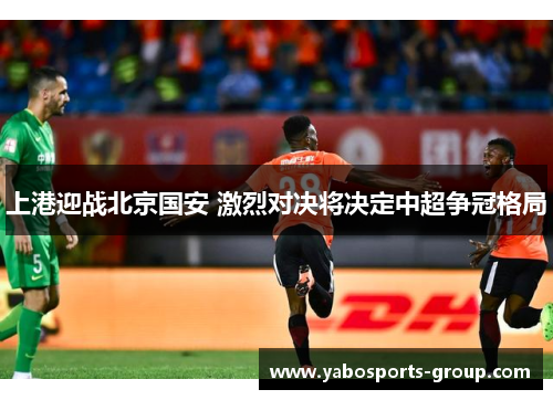 上港迎战北京国安 激烈对决将决定中超争冠格局
