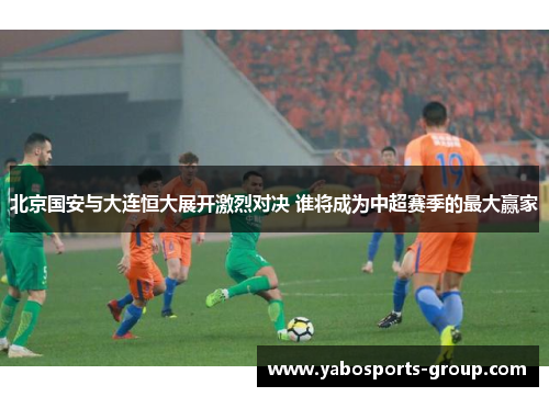 北京国安与大连恒大展开激烈对决 谁将成为中超赛季的最大赢家